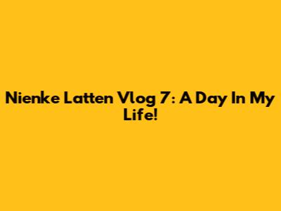 Nienke Latten Vlog 7: A Day In My Life!