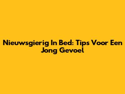 Nieuwsgierig In Bed: Tips Voor Een Jong Gevoel