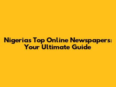 Nigeria's Top Online Newspapers: Your Ultimate Guide