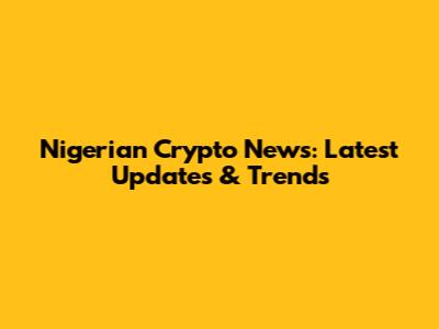Nigerian Crypto News: Latest Updates & Trends