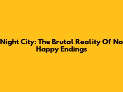 Night City: The Brutal Reality Of No Happy Endings