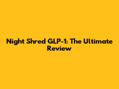 Night Shred GLP-1: The Ultimate Review