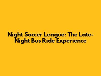 Night Soccer League: The Late-Night Bus Ride Experience