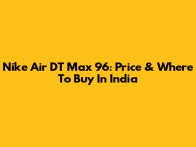 Nike Air DT Max 96: Price & Where To Buy In India