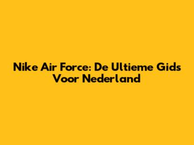 Nike Air Force: De Ultieme Gids Voor Nederland