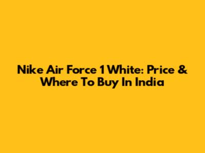 Nike Air Force 1 White: Price & Where To Buy In India
