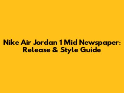 Nike Air Jordan 1 Mid Newspaper: Release & Style Guide