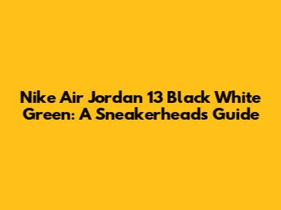 Nike Air Jordan 13 Black White Green: A Sneakerhead's Guide