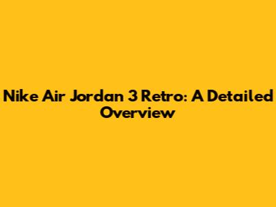 Nike Air Jordan 3 Retro: A Detailed Overview