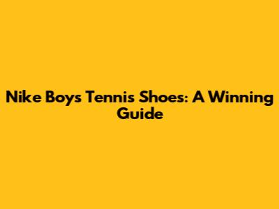 Nike Boys' Tennis Shoes: A Winning Guide