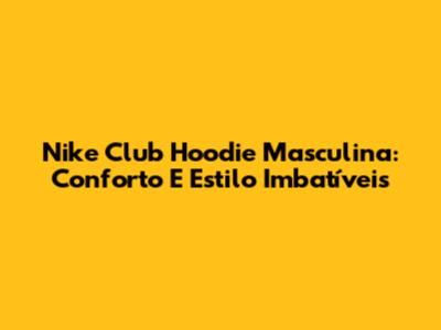 Nike Club Hoodie Masculina: Conforto E Estilo Imbatíveis