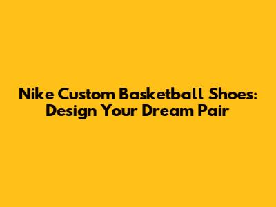 Nike Custom Basketball Shoes: Design Your Dream Pair