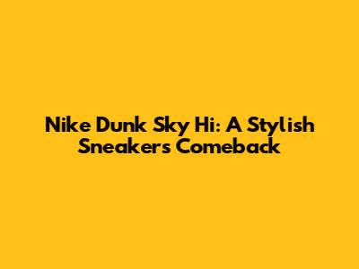 Nike Dunk Sky Hi: A Stylish Sneaker's Comeback