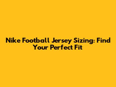 Nike Football Jersey Sizing: Find Your Perfect Fit