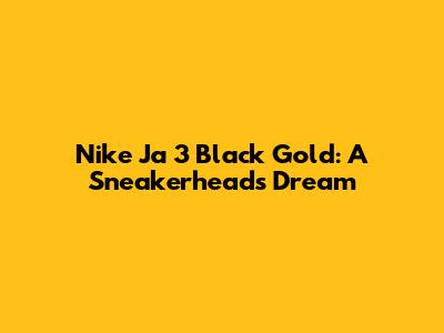 Nike Ja 3 Black Gold: A Sneakerhead's Dream