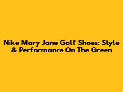 Nike Mary Jane Golf Shoes: Style & Performance On The Green