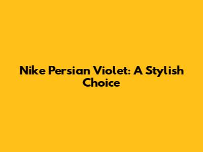Nike Persian Violet: A Stylish Choice