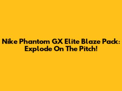 Nike Phantom GX Elite Blaze Pack: Explode On The Pitch!
