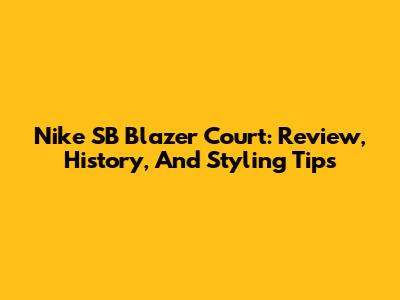 Nike SB Blazer Court: Review, History, And Styling Tips