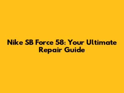 Nike SB Force 58: Your Ultimate Repair Guide