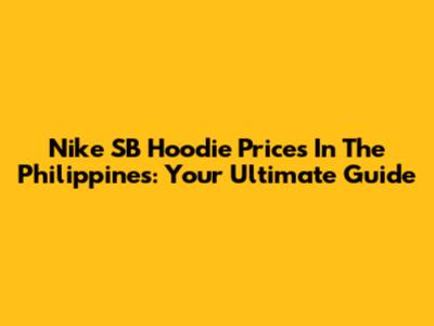 Nike SB Hoodie Prices In The Philippines: Your Ultimate Guide