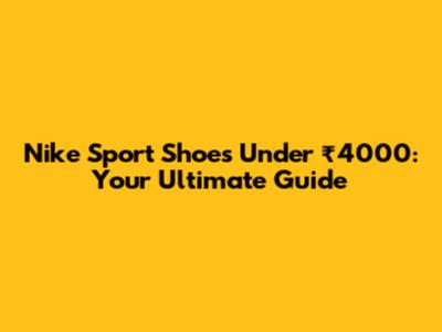 Nike Sport Shoes Under ₹4000: Your Ultimate Guide