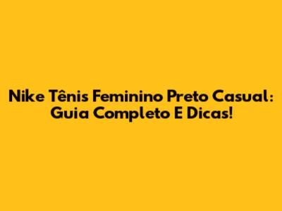 Nike Tênis Feminino Preto Casual: Guia Completo E Dicas!