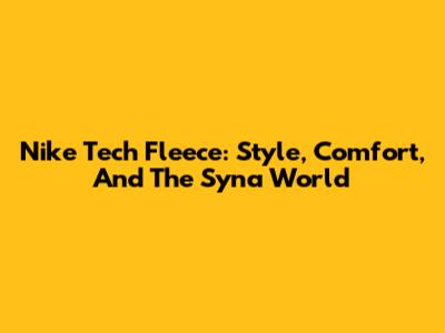 Nike Tech Fleece: Style, Comfort, And The Syna World