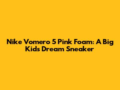 Nike Vomero 5 Pink Foam: A Big Kid's Dream Sneaker