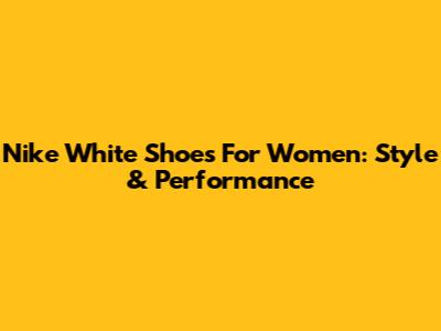 Nike White Shoes For Women: Style & Performance
