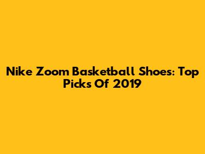 Nike Zoom Basketball Shoes: Top Picks Of 2019