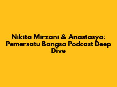 Nikita Mirzani & Anastasya: 'Pemersatu Bangsa' Podcast Deep Dive