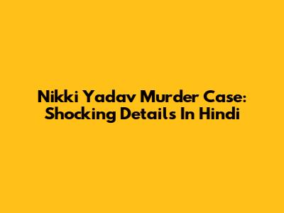 Nikki Yadav Murder Case: Shocking Details In Hindi