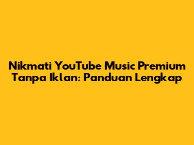 Nikmati YouTube Music Premium Tanpa Iklan: Panduan Lengkap