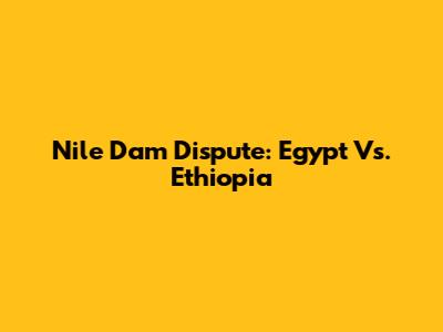 Nile Dam Dispute: Egypt Vs. Ethiopia
