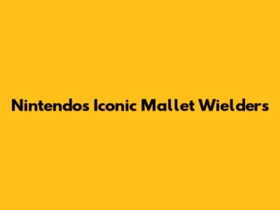 Nintendo's Iconic Mallet Wielders