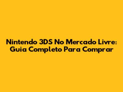Nintendo 3DS No Mercado Livre: Guia Completo Para Comprar