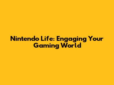 Nintendo Life: Engaging Your Gaming World