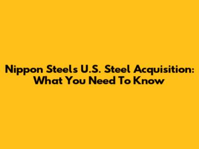 Nippon Steel's U.S. Steel Acquisition: What You Need To Know