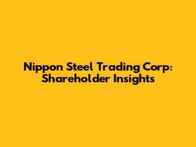 Nippon Steel Trading Corp: Shareholder Insights