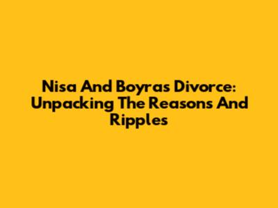 Nisa And Boyra's Divorce: Unpacking The Reasons And Ripples