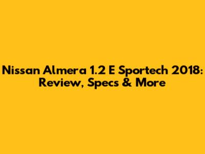Nissan Almera 1.2 E Sportech 2018: Review, Specs & More
