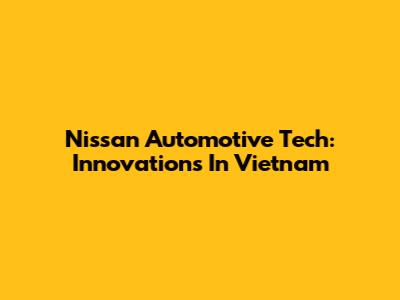Nissan Automotive Tech: Innovations In Vietnam