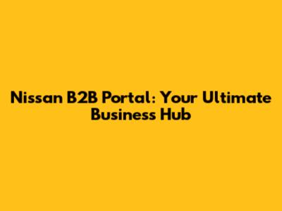 Nissan B2B Portal: Your Ultimate Business Hub