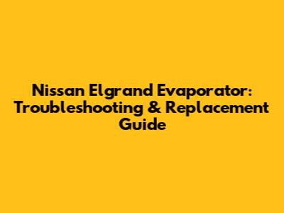 Nissan Elgrand Evaporator: Troubleshooting & Replacement Guide