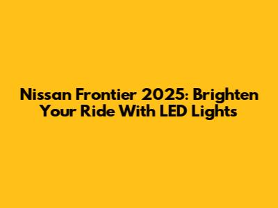 Nissan Frontier 2025: Brighten Your Ride With LED Lights