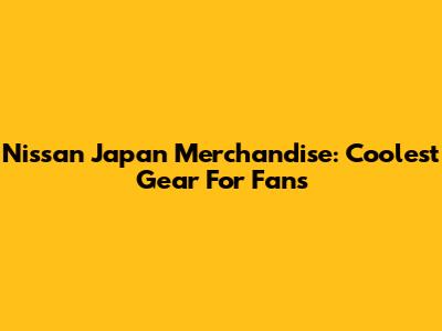 Nissan Japan Merchandise: Coolest Gear For Fans