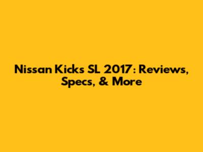 Nissan Kicks SL 2017: Reviews, Specs, & More