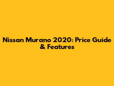 Nissan Murano 2020: Price Guide & Features
