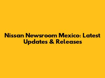 Nissan Newsroom Mexico: Latest Updates & Releases